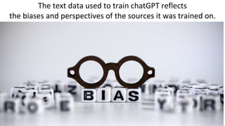 The text data used to train chatGPT reflects
the biases and perspectives of the sources it was trained on.
 