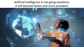 Artificial intelligence is not going anywhere.
It will become better and more prevalent.
 