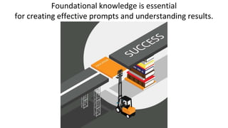 Foundational knowledge is essential
for creating effective prompts and understanding results.
 