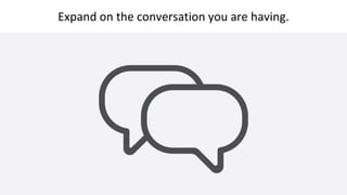 Expand on the conversation you are having.
 