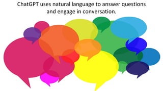 ChatGPT uses natural language to answer questions
and engage in conversation.
 