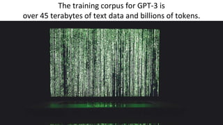 The training corpus for GPT-3 is
over 45 terabytes of text data and billions of tokens.
 