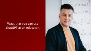 Ways that you can use
chatGPT as an educator.
 