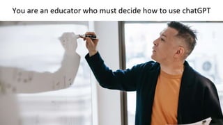 You are an educator who must decide how to use chatGPT
 