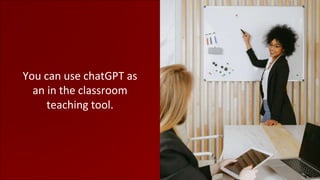 You can use chatGPT as
an in the classroom
teaching tool.
 