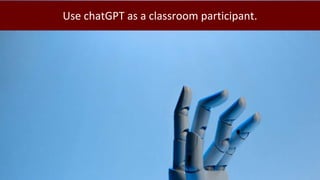 Use chatGPT as a classroom participant.
 
