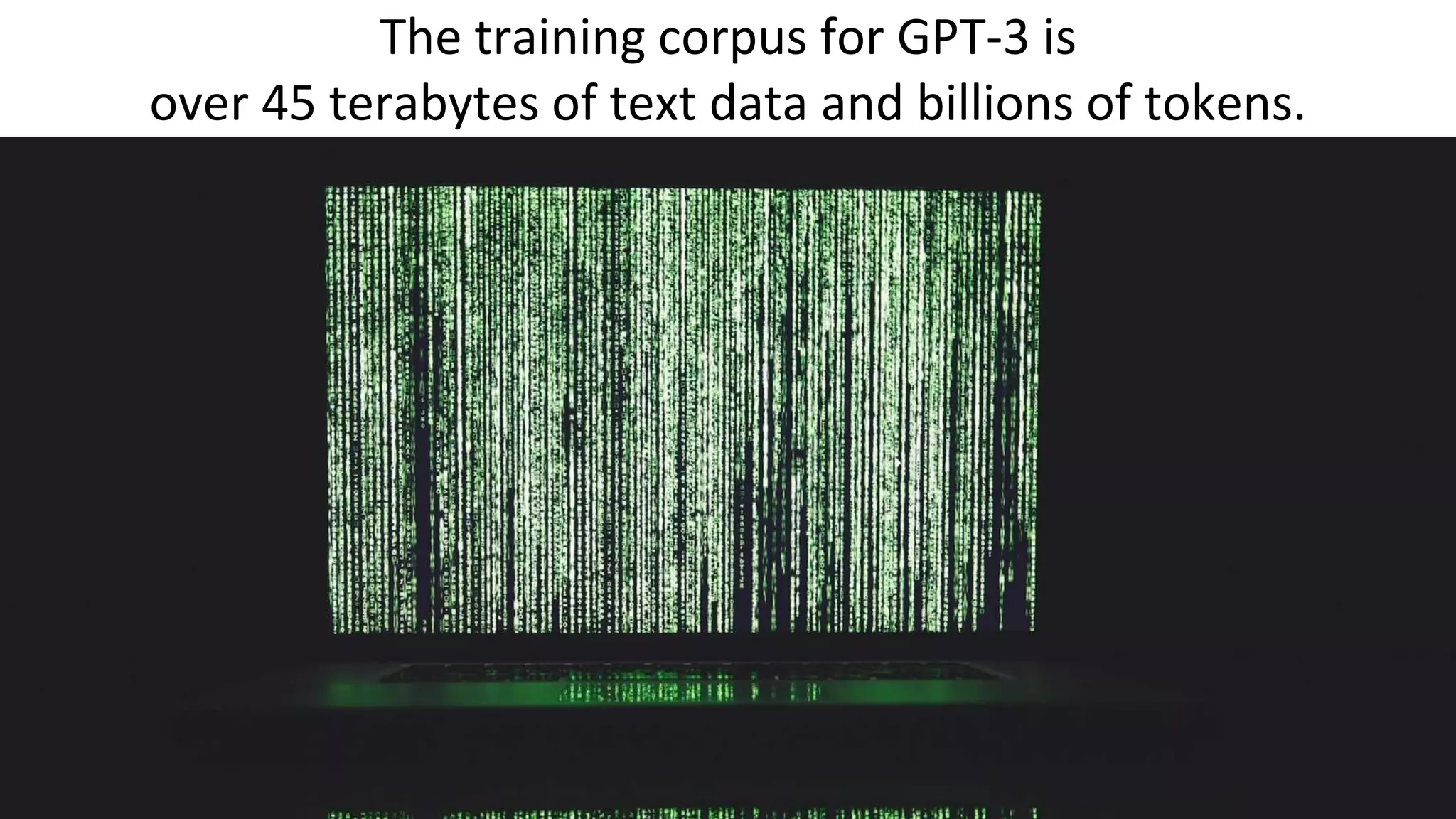 The training corpus for GPT-3 is
over 45 terabytes of text data and billions of tokens.
 