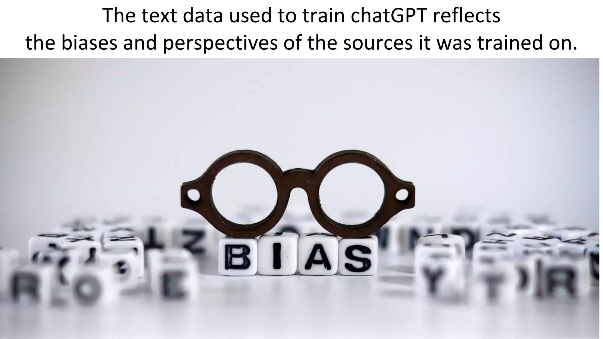 The text data used to train chatGPT reflects
the biases and perspectives of the sources it was trained on.
 