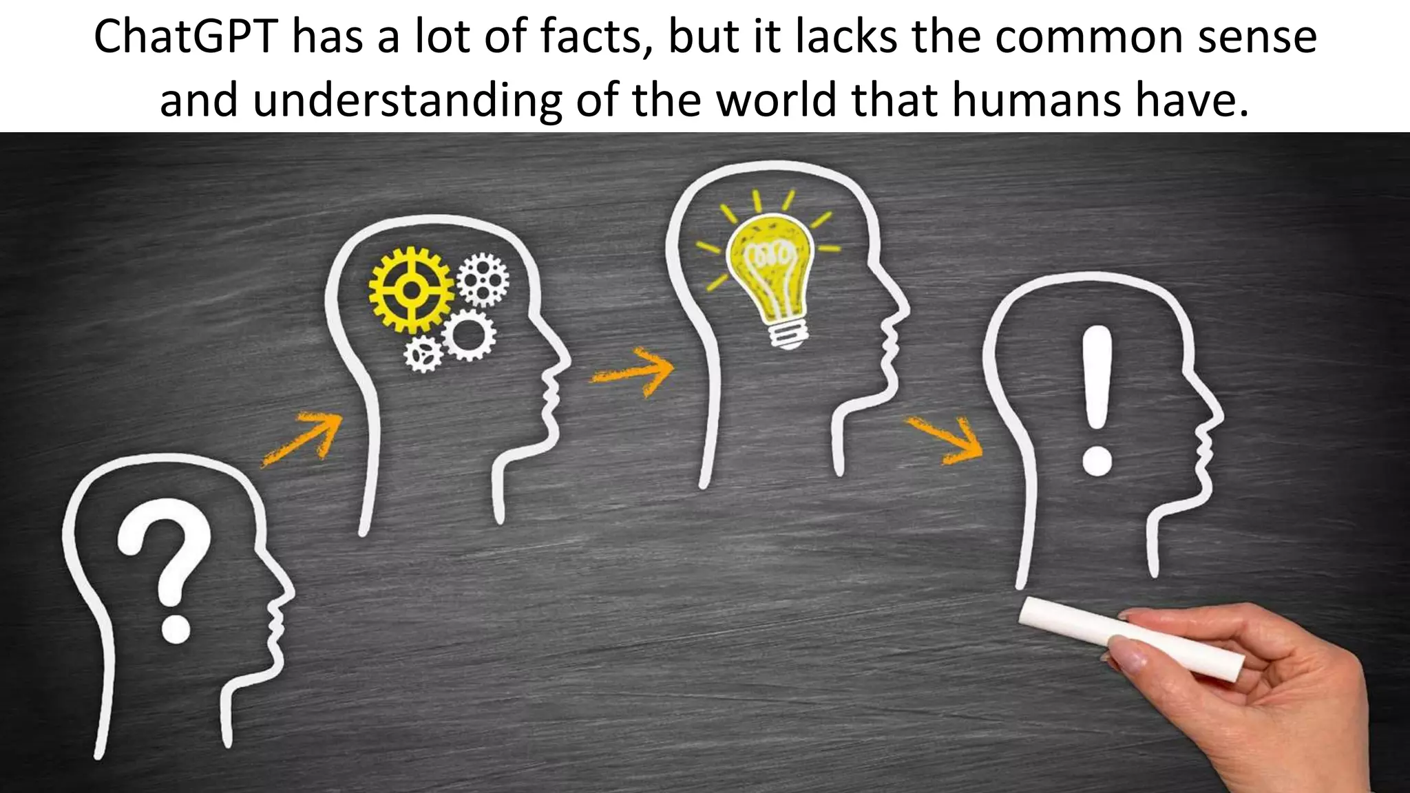 ChatGPT has a lot of facts, but it lacks the common sense
and understanding of the world that humans have.
 
