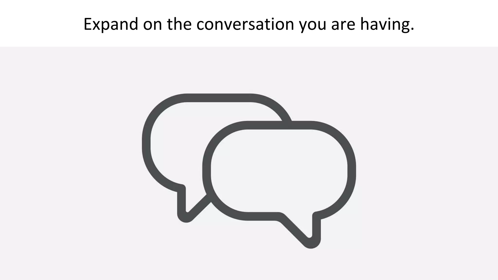 Expand on the conversation you are having.
 