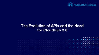 The Evolution of APIs and the Need
for CloudHub 2.0
 
