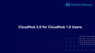 CloudHub 2.0 for CloudHub 1.0 Users
 
