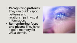 • Recognizing patterns:
They can quickly spot
patterns and
relationships in visual
information.
• Remembering faces
and places: They have
a good memory for
visual details.
 
