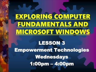 EXPLORING COMPUTER
FUNDAMENTALS AND
MICROSOFT WINDOWS
LESSON 3
Empowerment Technologies
Wednesdays
1:00pm – 4:00pm
 