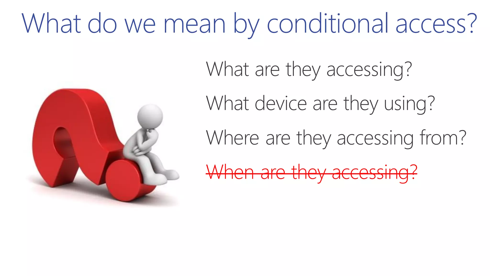 When are they accessing?
What do we mean by conditional access?
 
