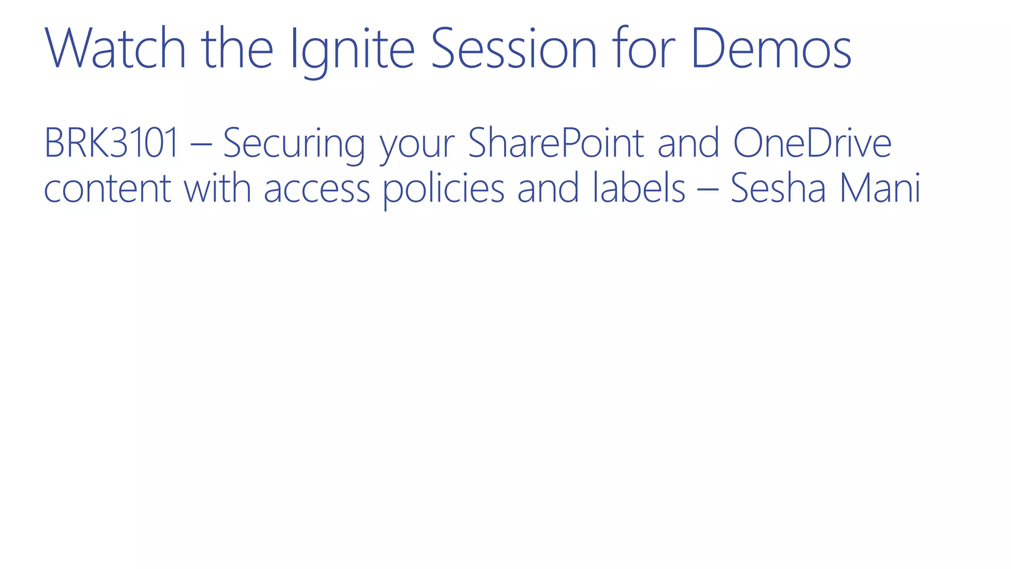 BRK3101 – Securing your SharePoint and OneDrive
content with access policies and labels – Sesha Mani
Watch the Ignite Session for Demos
 