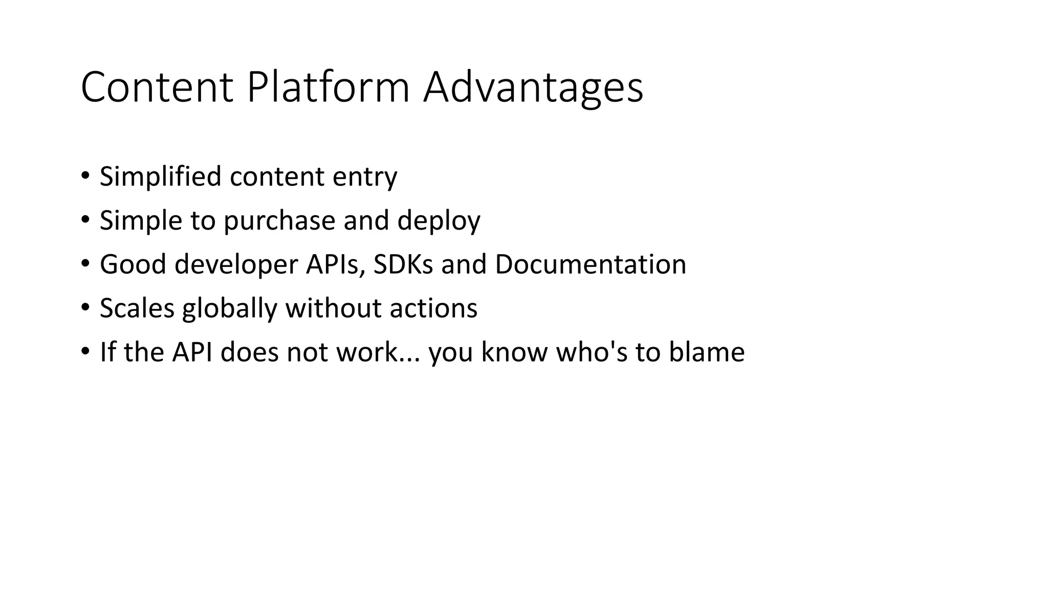 Content Platform Advantages
• Simplified content entry
• Simple to purchase and deploy
• Good developer APIs, SDKs and Documentation
• Scales globally without actions
• If the API does not work... you know who's to blame
 