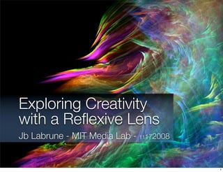 Exploring Creativity
with a Reﬂexive Lens
Jb Labrune - MIT Media Lab - 11172008


                                        1
 