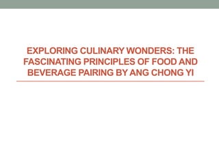EXPLORING CULINARY WONDERS: THE
FASCINATING PRINCIPLES OF FOOD AND
BEVERAGE PAIRING BY ANG CHONG YI
 