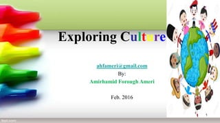 Exploring Culture
ahfameri@gmail.com
By:
Amirhamid Forough Ameri
Feb. 2016
1
 