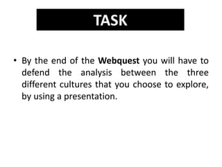• By the end of the Webquest you will have to
defend the analysis between the three
different cultures that you choose to explore,
by using a presentation.
TASK
 