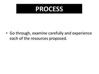 • Go through, examine carefully and experience
each of the resources proposed.
PROCESS
 