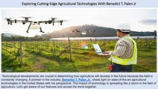 Exploring Cutting-Edge Agricultural Technologies With Benedict T. Palen Jr
Technological developments are crucial in determining how agriculture will develop in the future because the field is
constantly changing. A pioneer in the industry, Benedict T. Palen Jr., sheds light on state-of-the-art agricultural
technologies in the United States with his perspective. The impact of technology is spreading like a storm in the field of
agriculture. Let's get aware of our features and accept the trend together.
 
