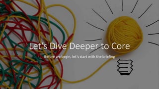 Let’s Dive Deeper to Core
Before we begin, let’s start with the briefing
 