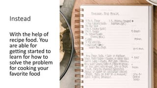 Instead
With the help of
recipe food. You
are able for
getting started to
learn for how to
solve the problem
for cooking your
favorite food
 