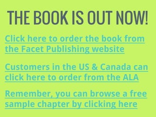 THE BOOK IS OUT NOW!
Click here to order the book from
the Facet Publishing website
Customers in the US & Canada can
click here to order from the ALA
Remember, you can browse a free
sample chapter by clicking here

 