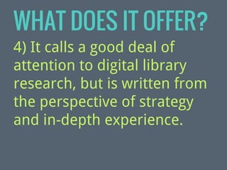 WHAT DOES IT OFFER?
4) It calls a good deal of
attention to digital library
research, but is written from
the perspective of strategy
and in-depth experience.

 