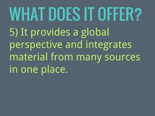WHAT DOES IT OFFER?
5) It provides a global
perspective and integrates
material from many sources
in one place.

 