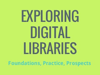 EXPLORING
DIGITAL
LIBRARIES
Foundations, Practice, Prospects

 