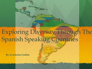 Exploring Diversity Through The
Spanish Speaking Countries
By: la señorita Gudiño
 