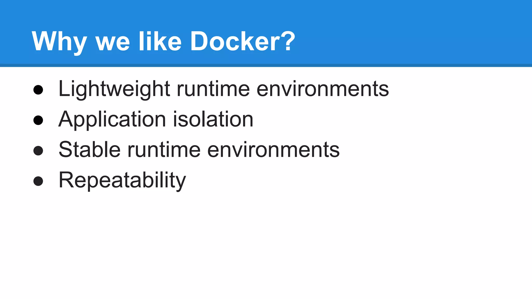 Why we like Docker?
●
●
●
●

Lightweight runtime environments
Application isolation
Stable runtime environments
Repeatability

 