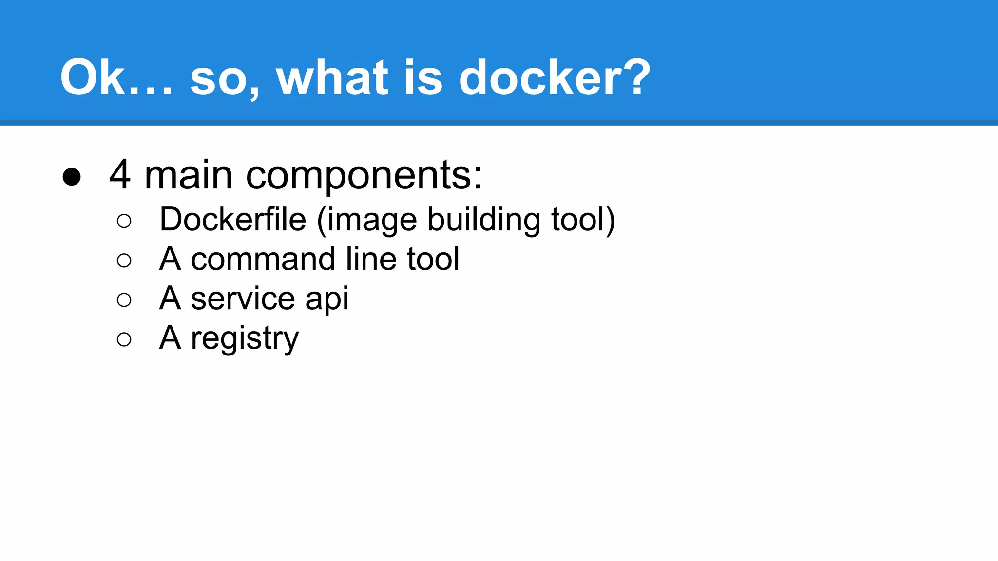 Ok… so, what is docker?
● 4 main components:
○
○
○
○

Dockerfile (image building tool)
A command line tool
A service api
A registry

 