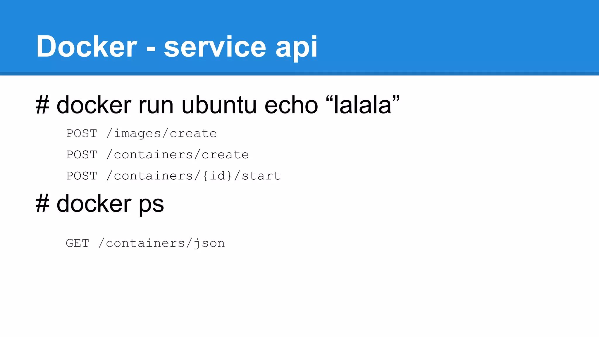Docker - service api
# docker run ubuntu echo “lalala”
POST /images/create
POST /containers/create
POST /containers/{id}/start

# docker ps
GET /containers/json

 