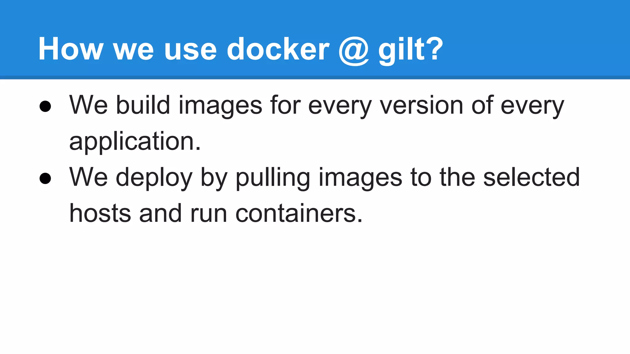 How we use docker @ gilt?
● We build images for every version of every
application.
● We deploy by pulling images to the selected
hosts and run containers.

 