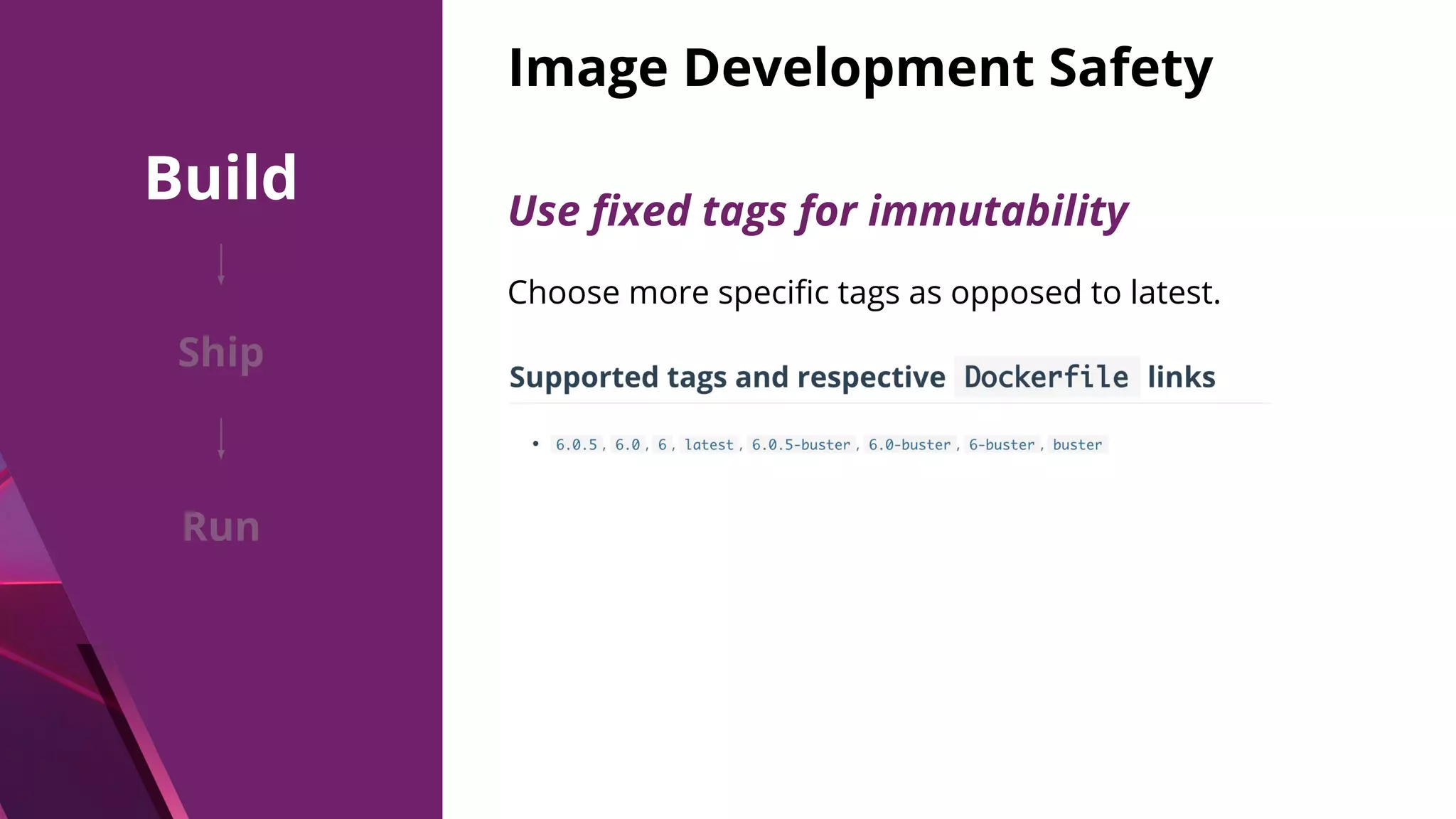 Image Development Safety Choose more speciﬁc tags as opposed to latest. Use ﬁxed tags for immutability Build Ship Run 
