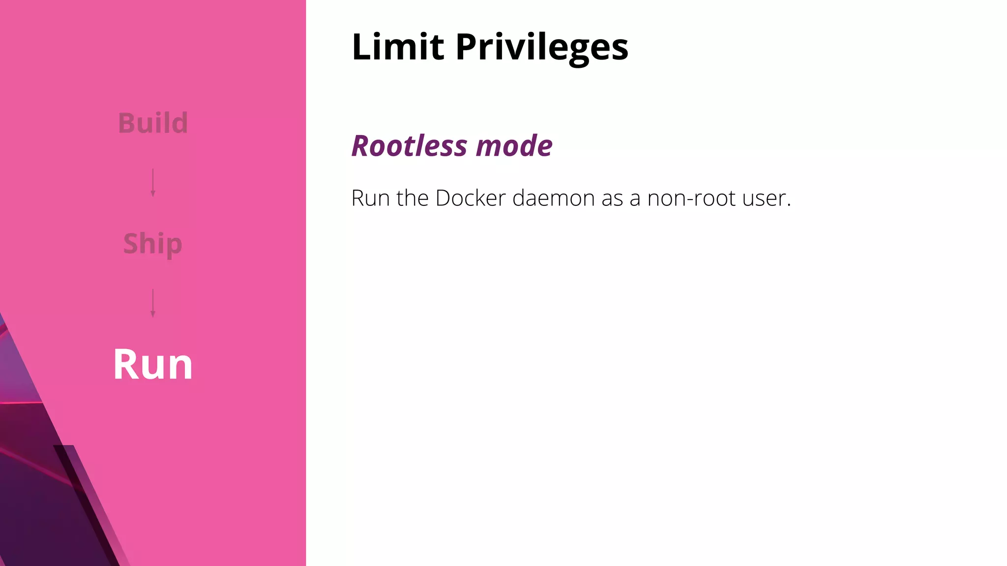 Limit Privileges Rootless mode Run the Docker daemon as a non-root user. Build Ship Run 