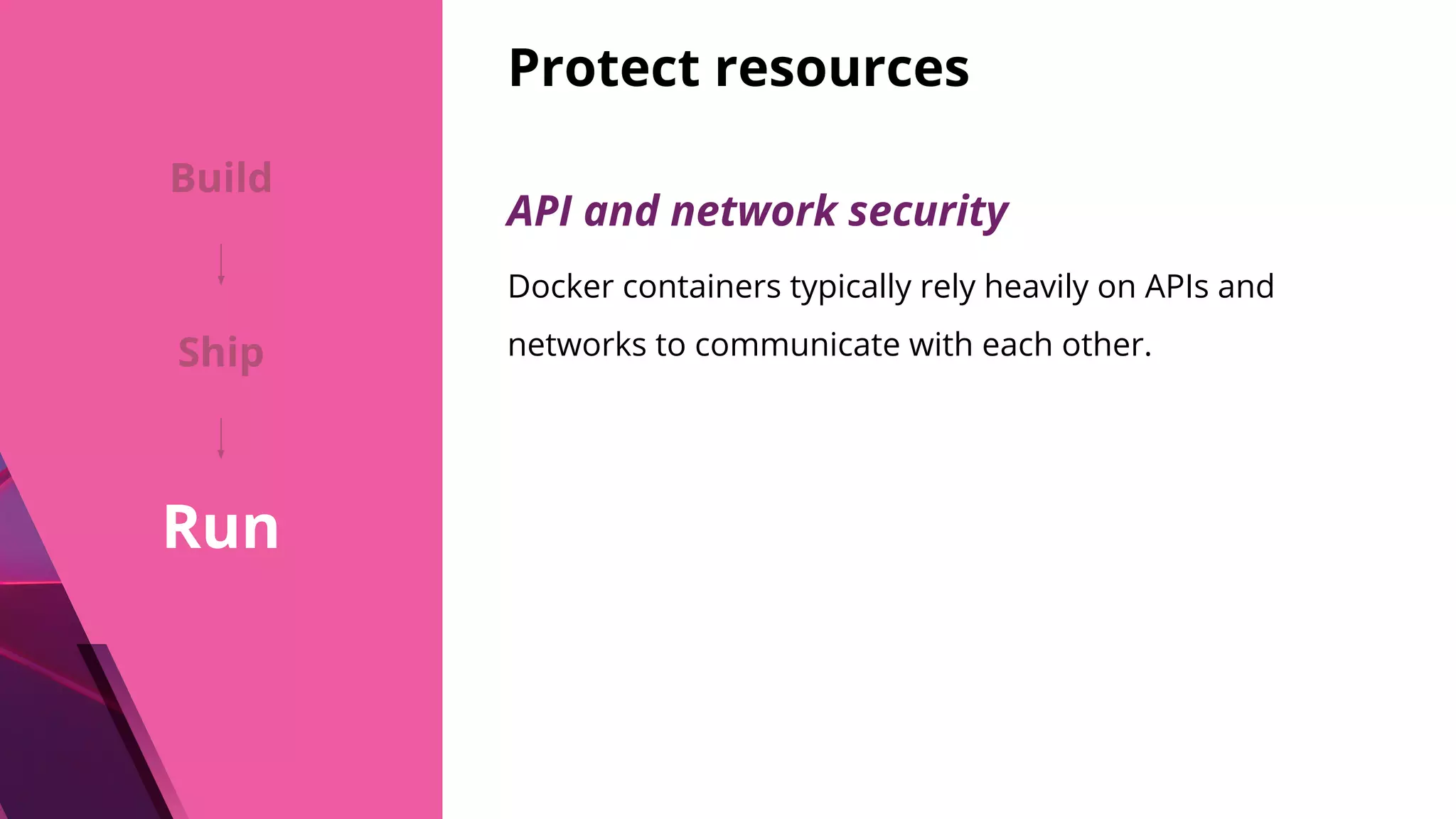 Protect resources API and network security Docker containers typically rely heavily on APIs and networks to communicate with each other. Build Ship Run 