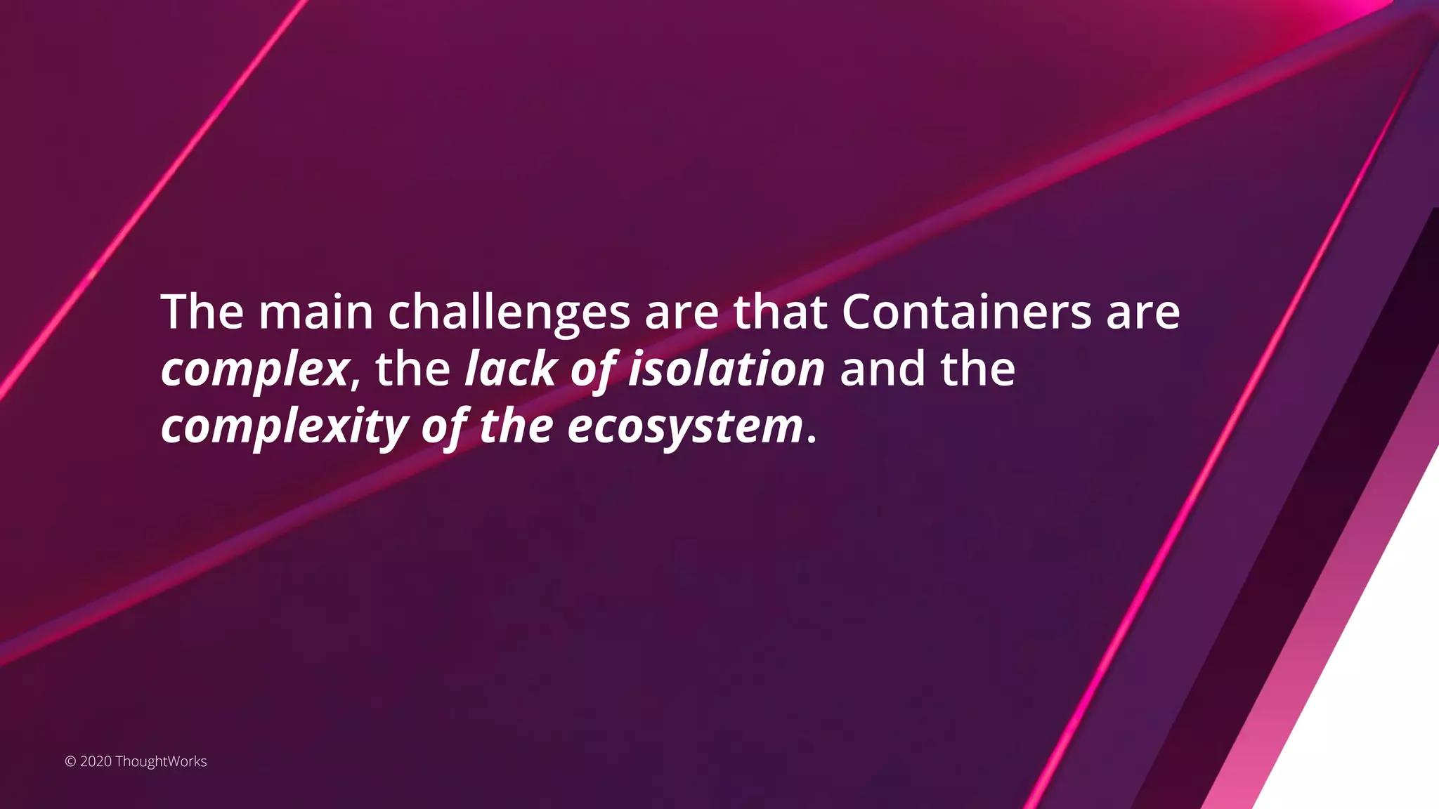 © 2020 ThoughtWorks The main challenges are that Containers are complex, the lack of isolation and the complexity of the ecosystem. 