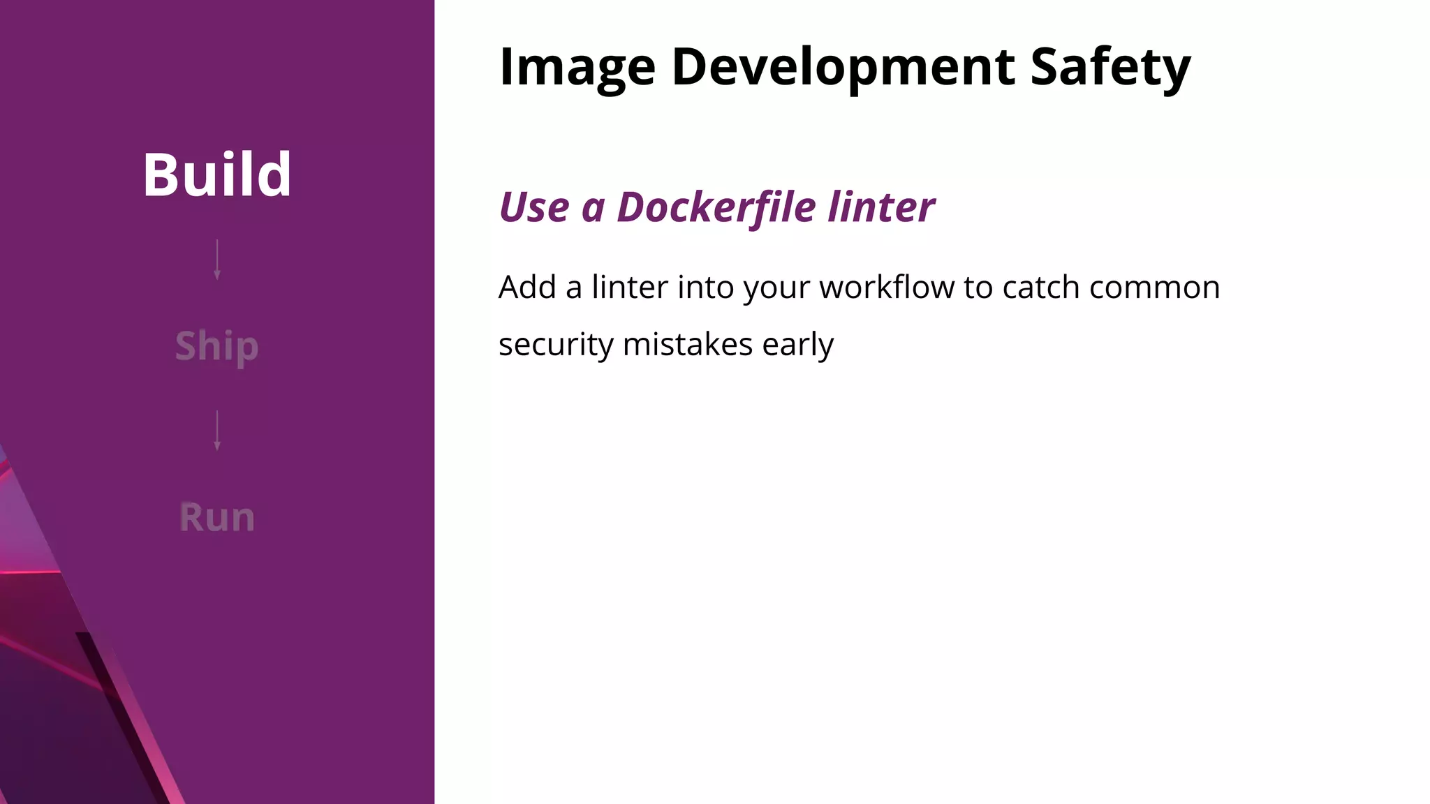 Image Development Safety Use a Dockerﬁle linter Add a linter into your workﬂow to catch common security mistakes early Build Ship Run 