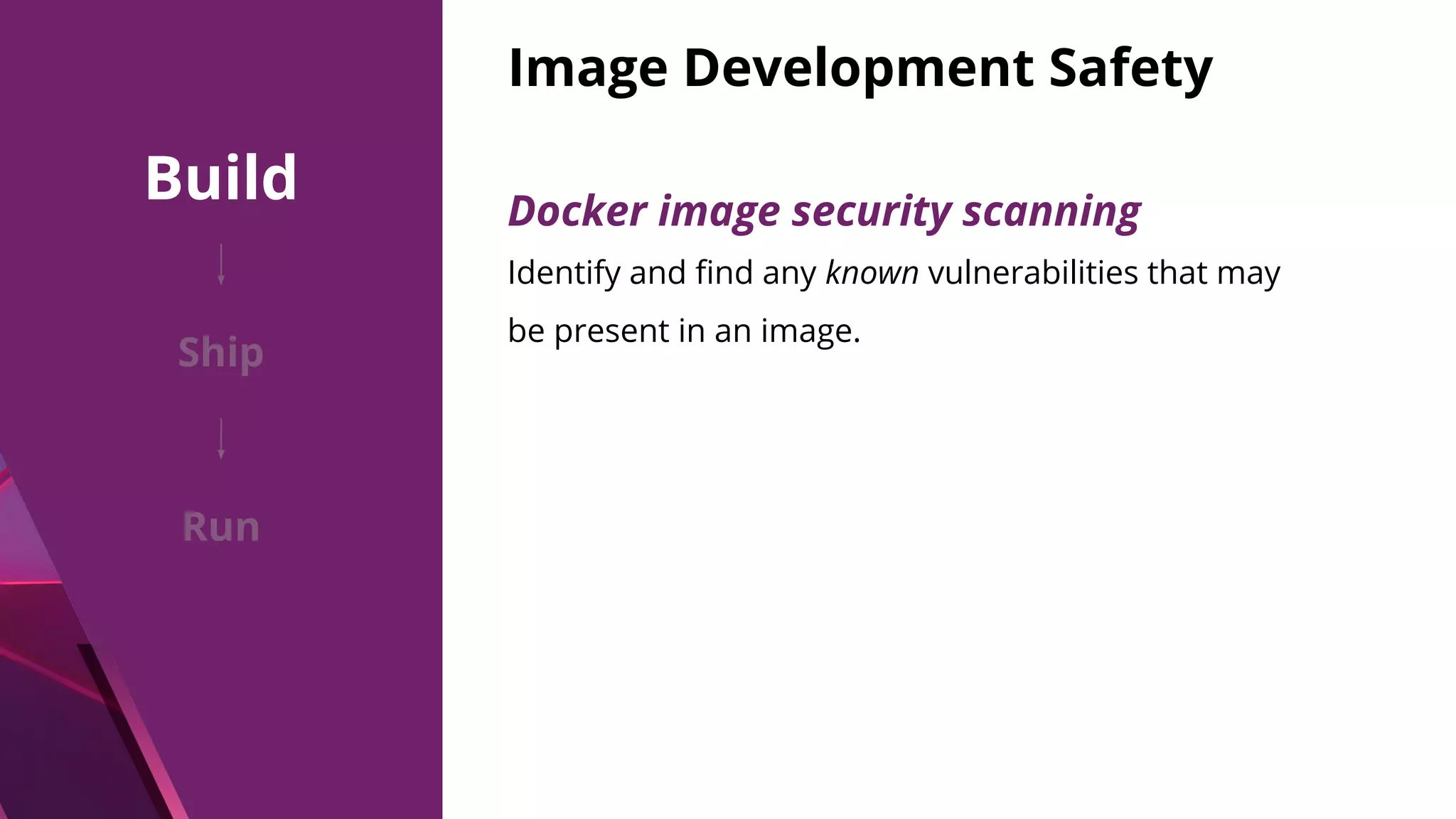 Image Development Safety Identify and ﬁnd any known vulnerabilities that may be present in an image. Docker image security scanning Build Ship Run 