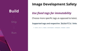 Image Development Safety
Choose more speciﬁc tags as opposed to latest.
Use ﬁxed tags for immutability
Build
Ship
Run
 