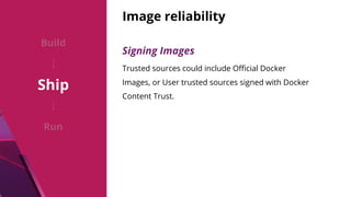 Image reliability
Signing Images
Trusted sources could include Oﬃcial Docker
Images, or User trusted sources signed with Docker
Content Trust.
Build
Ship
Run
 