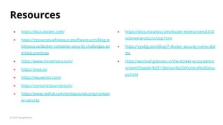 Resources
● https://docs.docker.com/
● https://resources.whitesourcesoftware.com/blog-w
hitesource/docker-container-security-challenges-an
d-best-practices
● https://www.trendmicro.com/
● https://snyk.io/
● https://neuvector.com/
● https://containerjournal.com/
● https://www.redhat.com/en/topics/security/contain
er-security
© 2020 ThoughtWorks
● https://docs.mirantis.com/docker-enterprise/v3.0/d
ockeree-products/ucp.html
● https://sysdig.com/blog/7-docker-security-vulnerabil
itie
● https://washraf.gitbooks.io/the-docker-ecosystem/c
ontent/Chapter%201/Section%203/Control%20Grou
ps.html
 