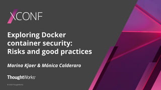 © 2020 ThoughtWorks
Exploring Docker
container security:
Risks and good practices
Marina Kjaer & Mónica Calderaro
 