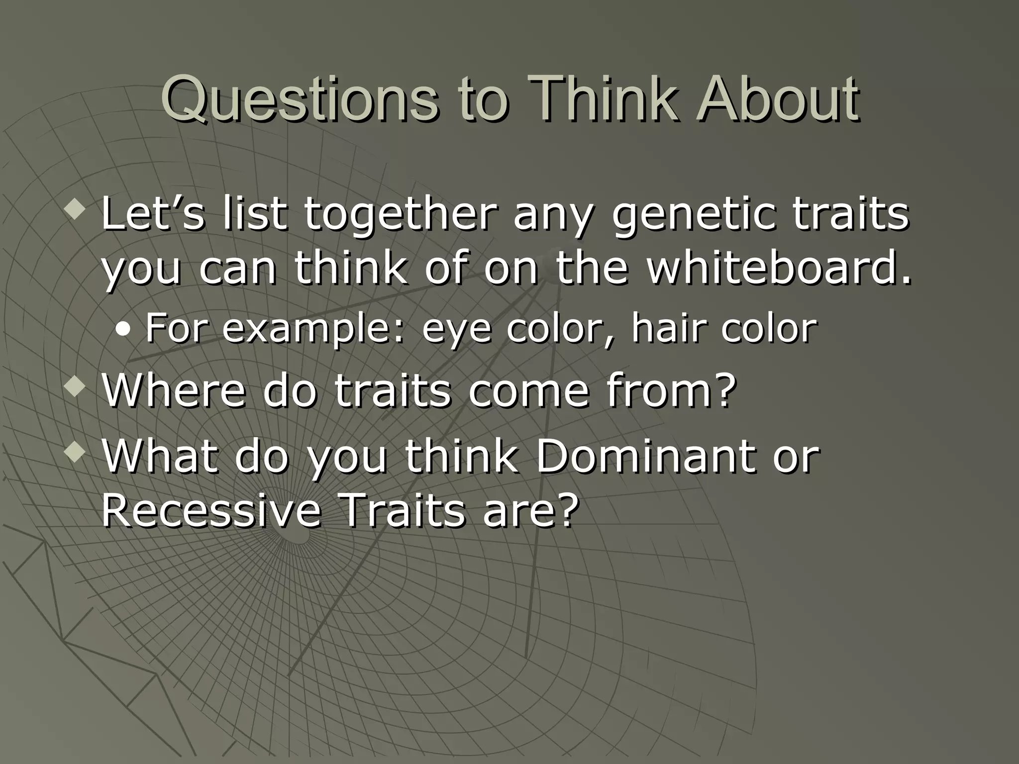 Questions to Think About
   Let’s list together any genetic traits
    you can think of on the whiteboard.
    • For example: eye color, hair color
 Where do traits come from?
 What do you think Dominant or

  Recessive Traits are?
 