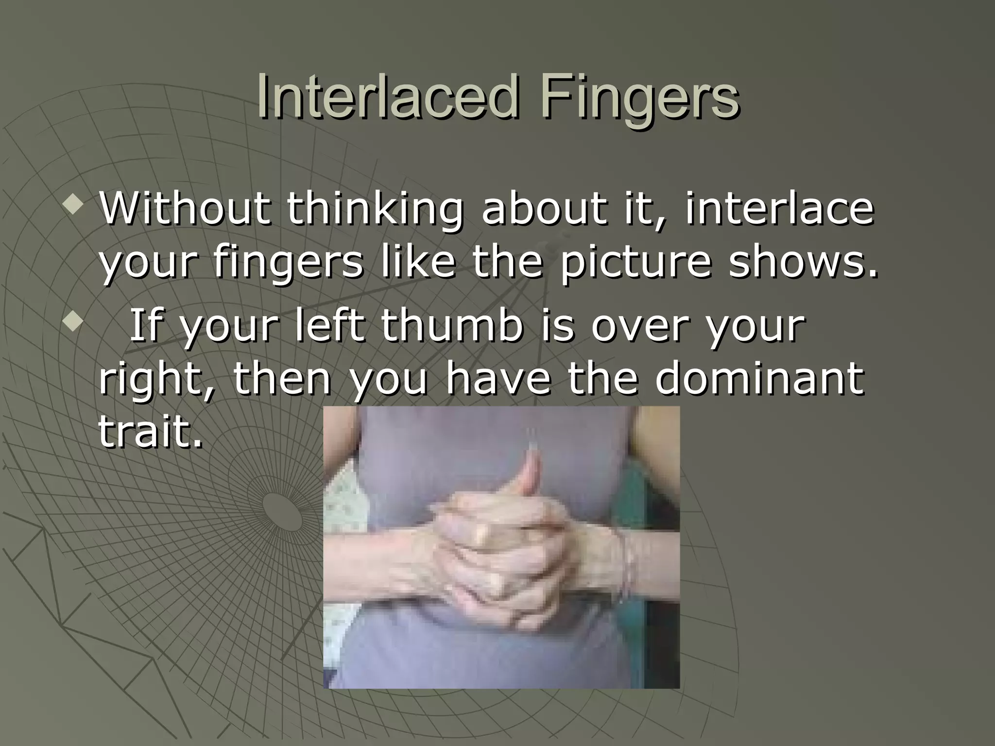 Interlaced Fingers
 Without thinking about it, interlace
  your fingers like the picture shows.
   If your left thumb is over your
  right, then you have the dominant
  trait.
 
